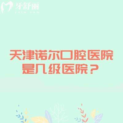 天津诺尔口腔医院是几级医院？虽未定级但医院实力强医生经验多性价比高