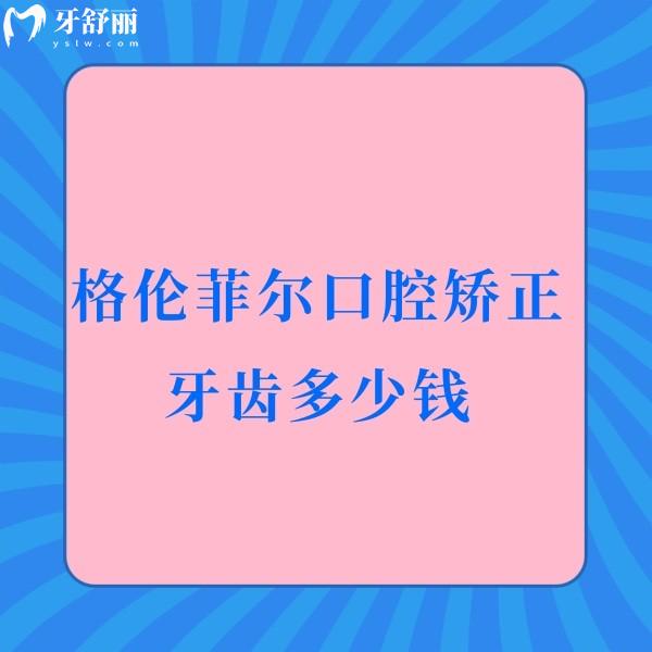 格伦菲尔口腔矫正牙齿多少钱?2025暑期正畸优惠价格参考8780-30000元起