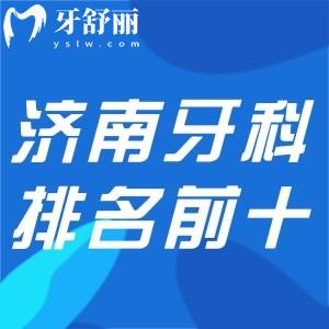 济南牙科医院排名前十:想找济南哪里牙科便宜又好别错过的口碑牙科名单