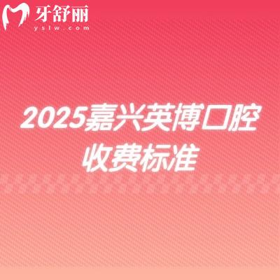 2025嘉兴英博口腔收费标准,新版价格大全矫正种植修复儿牙等