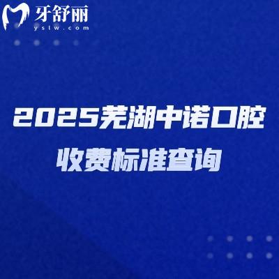 2025芜湖中诺口腔收费标准查询,涉及种植牙、牙齿矫正、补牙、镶牙、拔牙等多个项目