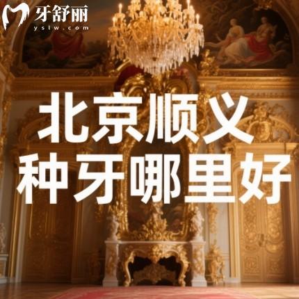 北京顺义种牙哪里好?来看顺德/佳美/芽美等正规靠谱牙科排行榜