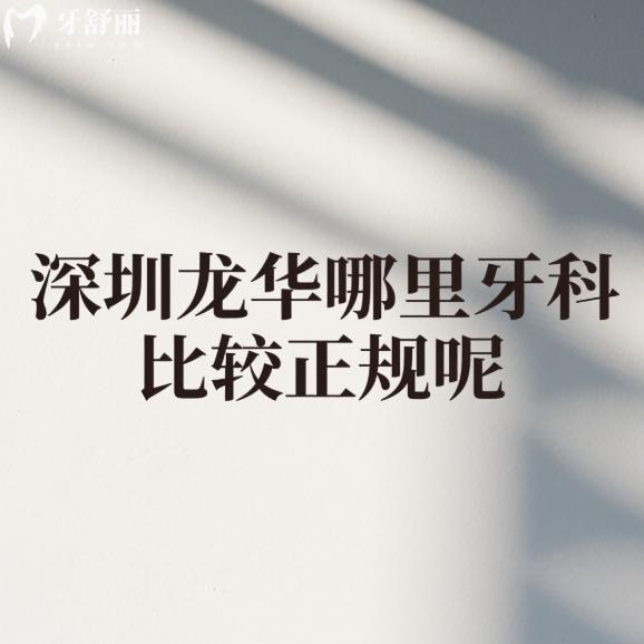 深圳龙华哪里牙科比较正规呢?推荐这6家正规牙科特色/医生/价格全解析