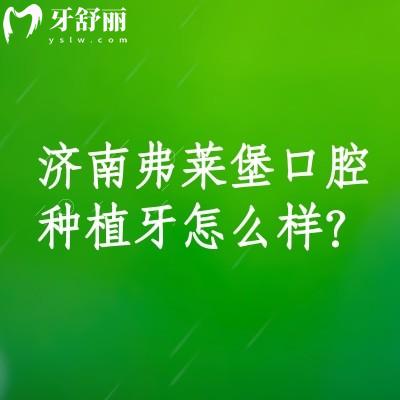 济南弗莱堡口腔种植牙怎么样？种植牙优势+种植牙价格+医院服务等分享