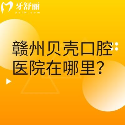 赣州贝壳口腔医院在哪里？三家门店交通便利医生靠谱设备齐全