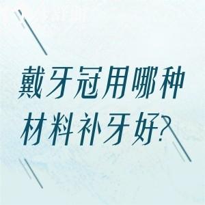 戴牙冠用哪种材料补牙好?到底牙冠材料怎么选看完这份指南再做决定