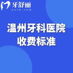 温州牙科医院收费标准:种植牙2500+牙齿矫正7800+镶牙修复详细价格一览
