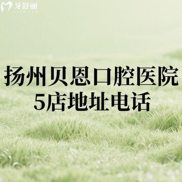 扬州贝恩口腔医院5店地址电话查询:快速了解医生技术及价格表不被坑