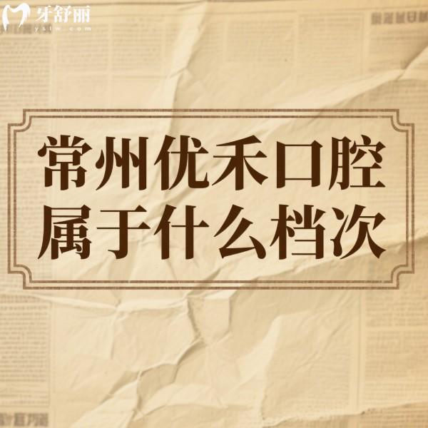 常州优禾口腔属于什么档次?中等收费,2025种植牙矫正牙冠补牙价格表一览