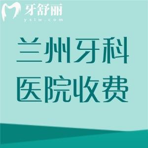 兰州牙科医院2025年收费标准更新，分享补牙/拔牙/牙齿矫正/种植牙价格表