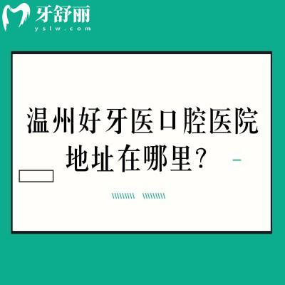 温州好牙医口腔医院地址在哪里？洞头区|鹿城区两家门店实力强服务好