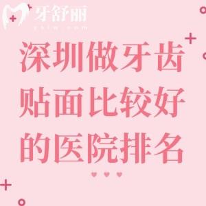 深圳做牙齿贴面比较好的医院排名，格伦菲尔/麦芽/美莱等六家机构实力对比