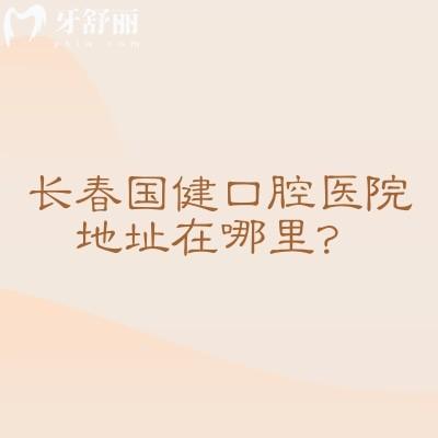 长春国健口腔医院地址在哪里？地址+医院简介+医院实力+价目表分享