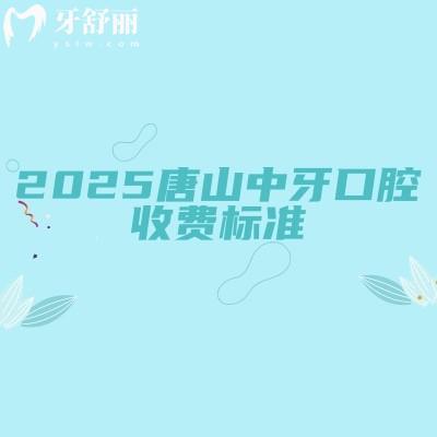 2025唐山中牙口腔收费标准，矫正补牙种牙根管等价格附上医生简介+地址