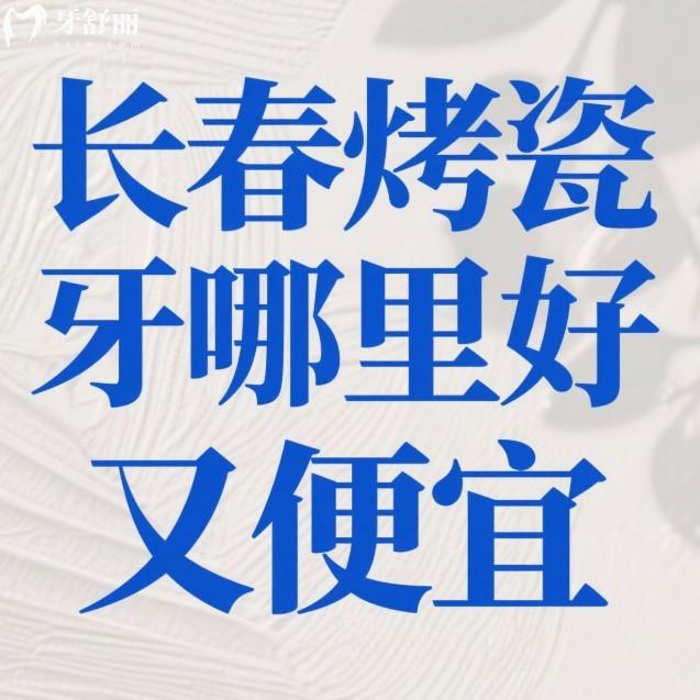 长春烤瓷牙哪里好又便宜？中老人推荐爱馨/牙博士/传阳口腔技术稳价格透明
