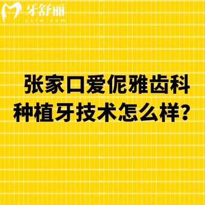 张家口爱伲雅齿科种植牙技术怎么样？种植技术好多种价格选择医生靠谱