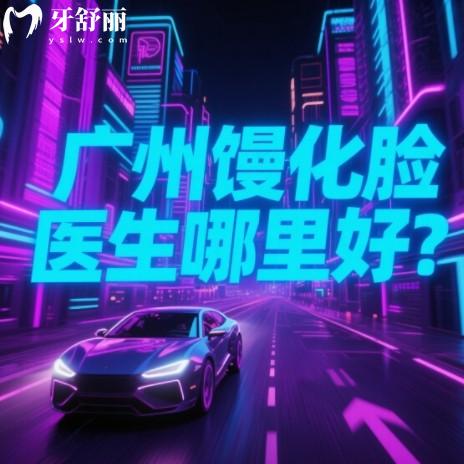 广州馒化脸医生哪里好?排行榜前十医生名单及技术比较分享