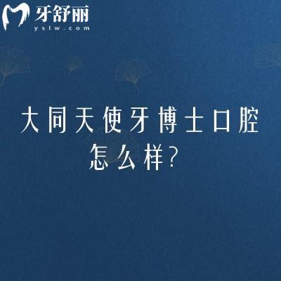 大同天使牙博士口腔怎么样？从医院实力/特色项目/医院简介等方面分享附上地址