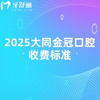 2025大同金冠口腔收费标准，补牙/拔牙/种牙/矫正/镶牙收费不高附上简介地址