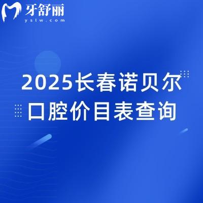 2025长春诺贝尔口腔价目表查询，价格优惠性价比高种牙2680元起矫正6800元起