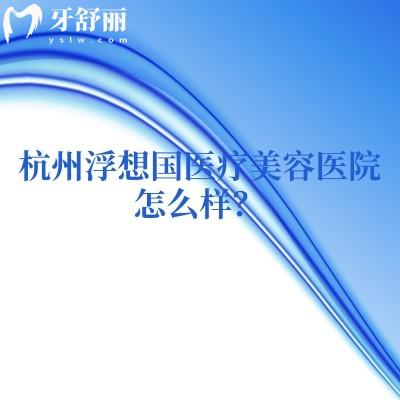 杭州浮想国医疗美容医院怎么样?地址+医院简介+擅长项目+服务医院很正规