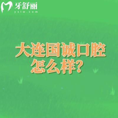 大连国诚口腔怎么样？正规牙科/三家门店/看牙技术可靠/口碑好