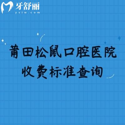 莆田松鼠口腔医院收费标准查询，矫正7500+补牙140+种植牙1900+等