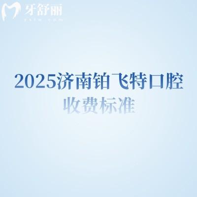2025济南铂飞特口腔收费标准，矫正补牙拔牙根管种植洁牙等价格