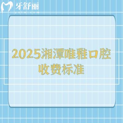 2025湘潭唯雅口腔收费标准:矫正6500+种植牙2800+拔牙180+等