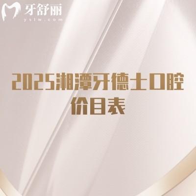 2025湘潭牙德士口腔价目表,补牙/拔牙/种植牙/牙齿矫正/镶牙收费不高+地址