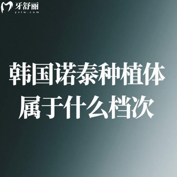 韩国诺泰种植体属于什么档次?质量好吗?本文介绍材质/优势/价格/质保时间