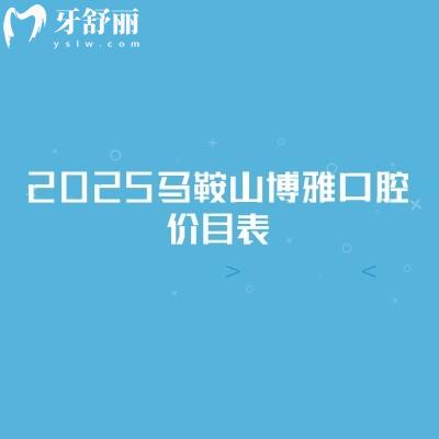 2025马鞍山博雅口腔价目表，矫正6500+补牙100+义齿750+等价格透明