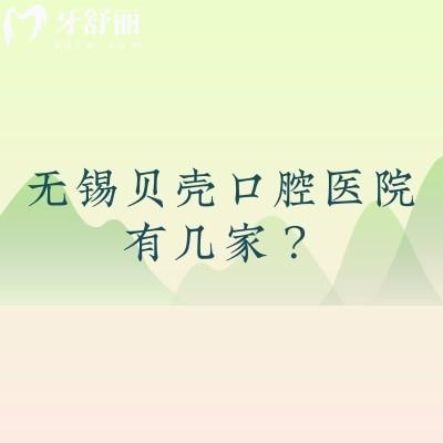 无锡贝壳口腔医院有几家?十家门店详细地址+营业时间+医院简介等分享