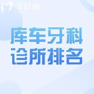 库车牙科诊所排名前六分享!揭晓库车出名的牙科诊所及库车牙科诊所收费价目表