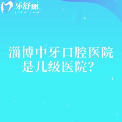 淄博中牙口腔医院是几级医院?二级牙科看牙技术好医院实力强价格优惠
