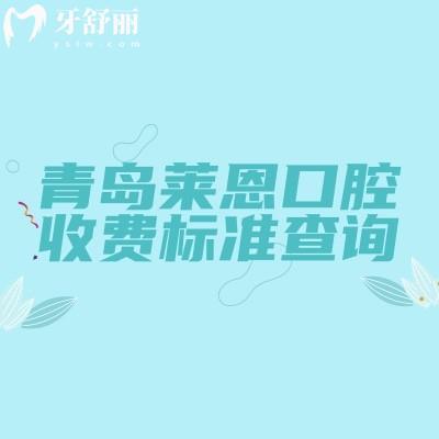 青岛莱恩口腔收费标准查询,补牙130+矫正7000+洁牙88+等价格全