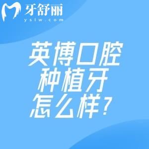 英博口腔种植牙怎么样?医生专科实力+厂家直供,种出高性价比好牙!