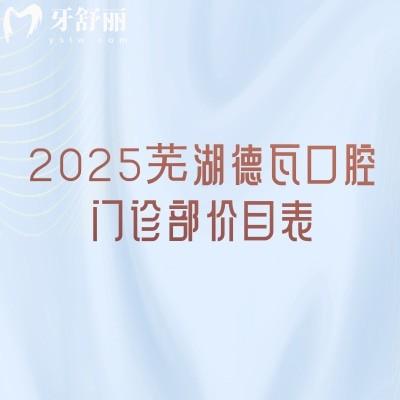 2025芜湖德瓦口腔门诊部价目表,美白、种植牙、牙齿矫正、补牙、拔牙等价格全