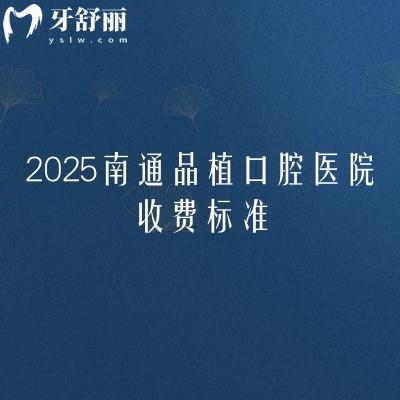 2025南通品植口腔医院收费标准:补牙/拔牙/种植牙/牙齿矫正/镶牙收费不高+地址