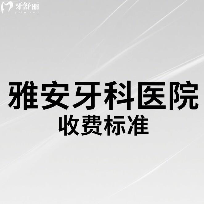 2025年雅安牙科医院收费标准全解析:种植牙/矫正/拔牙等九大项目价格清单一览