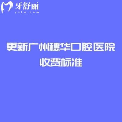 更新广州穗华口腔医院收费标准，美白矫正补牙拔牙根管洁牙等价格