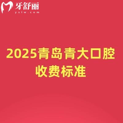 2025青岛青大口腔收费标准，矫正补牙拔牙根管种植牙洁牙等收费合理