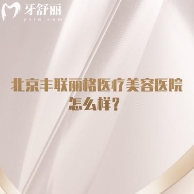 北京丰联丽格医疗美容医院怎么样?医院地址+擅长项目+部分收费+医生团队分享