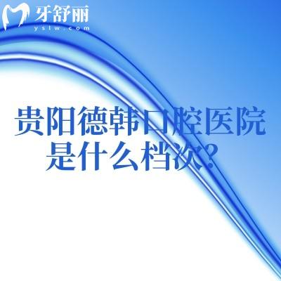 贵阳德韩口腔医院是什么档次？二级牙科在当地口碑好看牙技术可靠