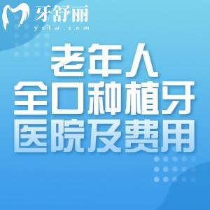 老年人全口种植牙便宜又好的医院费用需4万+!附国内全口种植牙排名前十名单