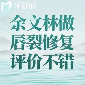 余文林做唇裂修复评价不错:一文分享余文林医生唇裂修复技术/口碑/费用