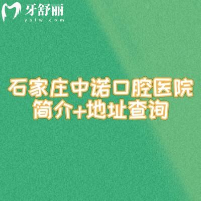 石家庄中诺口腔医院简介+地址查询：位置优越技术稳，医生经验多价格透明