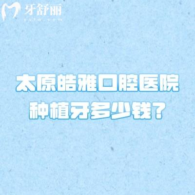 太原皓雅口腔医院种植牙多少钱？2980元起种植牙技术好经验多服务好