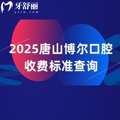 2025唐山博尔口腔收费标准查询,补牙128+矫正6888+种植牙2588+等