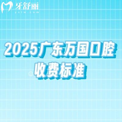 2025广东万国口腔收费标准,矫正补牙拔牙根管种牙修复儿牙等费用